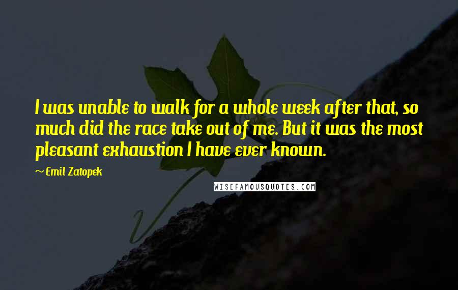 Emil Zatopek Quotes: I was unable to walk for a whole week after that, so much did the race take out of me. But it was the most pleasant exhaustion I have ever known.