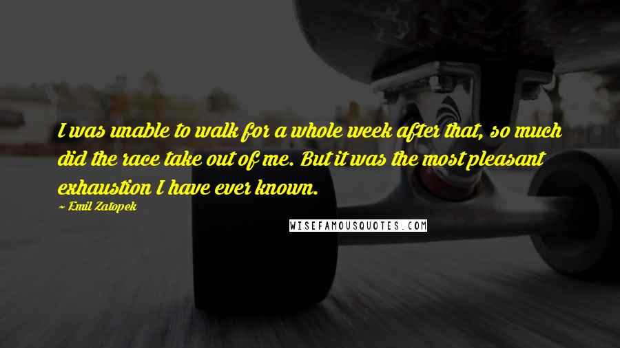 Emil Zatopek Quotes: I was unable to walk for a whole week after that, so much did the race take out of me. But it was the most pleasant exhaustion I have ever known.