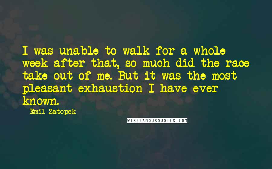 Emil Zatopek Quotes: I was unable to walk for a whole week after that, so much did the race take out of me. But it was the most pleasant exhaustion I have ever known.