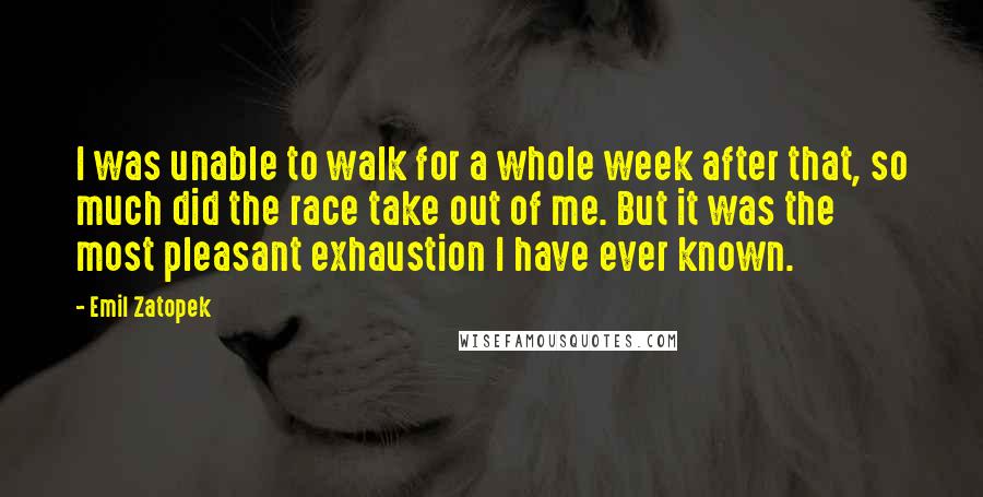 Emil Zatopek Quotes: I was unable to walk for a whole week after that, so much did the race take out of me. But it was the most pleasant exhaustion I have ever known.