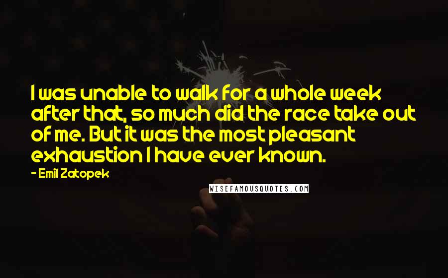 Emil Zatopek Quotes: I was unable to walk for a whole week after that, so much did the race take out of me. But it was the most pleasant exhaustion I have ever known.