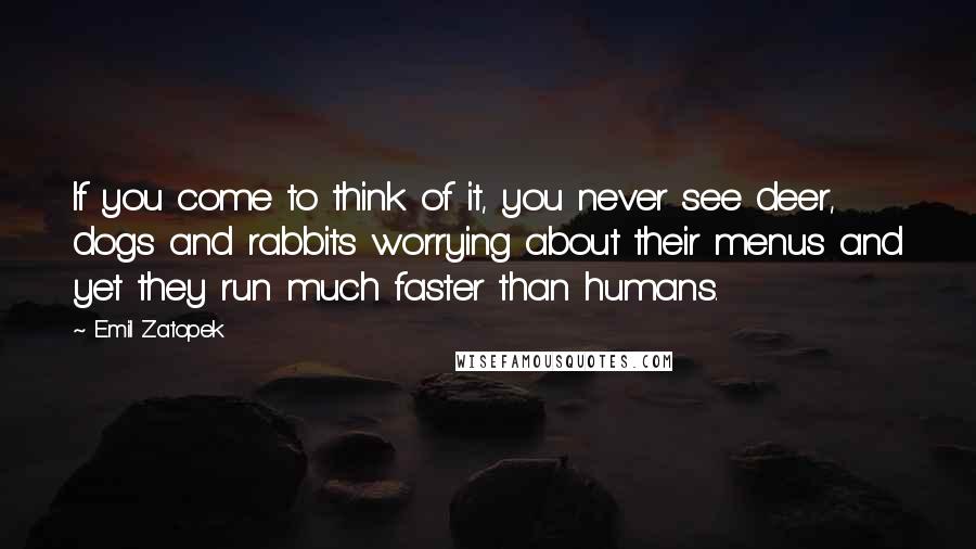 Emil Zatopek Quotes: If you come to think of it, you never see deer, dogs and rabbits worrying about their menus and yet they run much faster than humans.