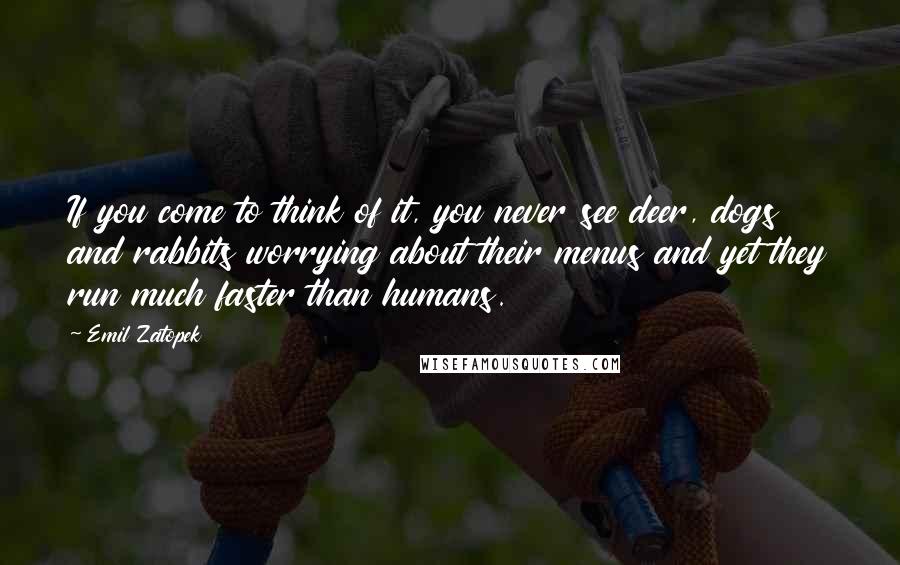 Emil Zatopek Quotes: If you come to think of it, you never see deer, dogs and rabbits worrying about their menus and yet they run much faster than humans.