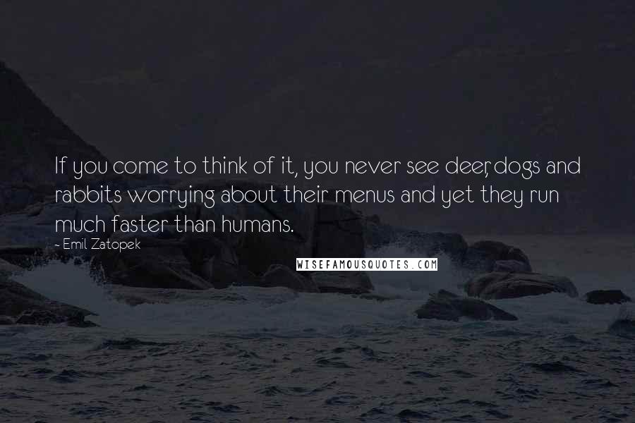 Emil Zatopek Quotes: If you come to think of it, you never see deer, dogs and rabbits worrying about their menus and yet they run much faster than humans.