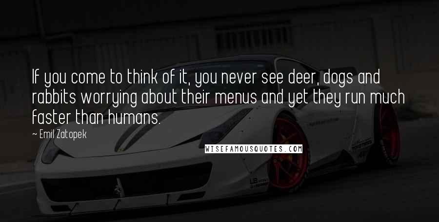 Emil Zatopek Quotes: If you come to think of it, you never see deer, dogs and rabbits worrying about their menus and yet they run much faster than humans.