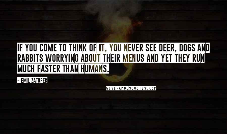 Emil Zatopek Quotes: If you come to think of it, you never see deer, dogs and rabbits worrying about their menus and yet they run much faster than humans.