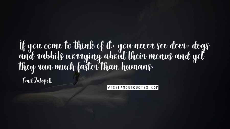 Emil Zatopek Quotes: If you come to think of it, you never see deer, dogs and rabbits worrying about their menus and yet they run much faster than humans.