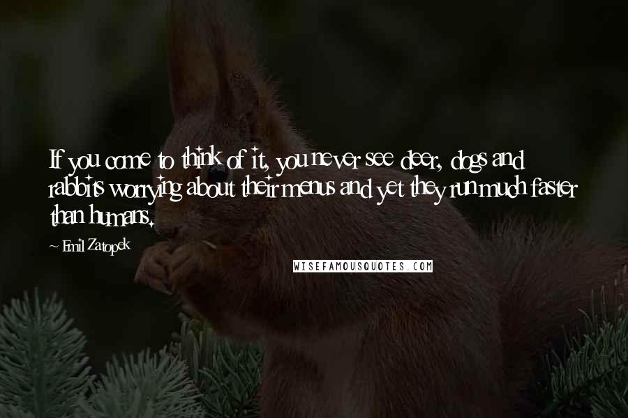 Emil Zatopek Quotes: If you come to think of it, you never see deer, dogs and rabbits worrying about their menus and yet they run much faster than humans.