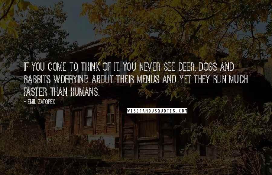 Emil Zatopek Quotes: If you come to think of it, you never see deer, dogs and rabbits worrying about their menus and yet they run much faster than humans.