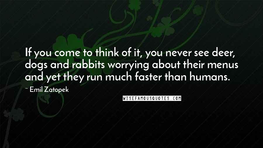 Emil Zatopek Quotes: If you come to think of it, you never see deer, dogs and rabbits worrying about their menus and yet they run much faster than humans.