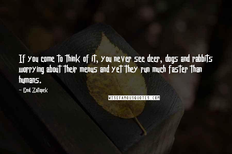 Emil Zatopek Quotes: If you come to think of it, you never see deer, dogs and rabbits worrying about their menus and yet they run much faster than humans.