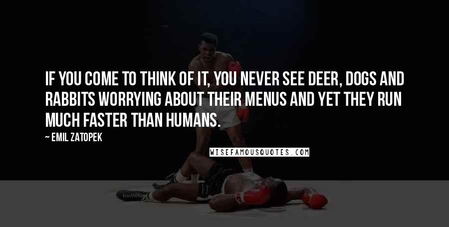 Emil Zatopek Quotes: If you come to think of it, you never see deer, dogs and rabbits worrying about their menus and yet they run much faster than humans.