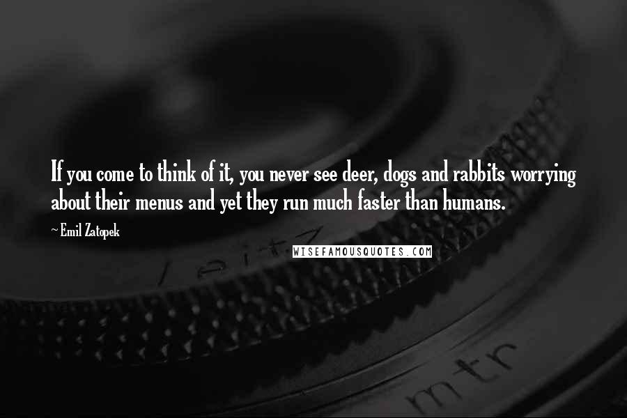 Emil Zatopek Quotes: If you come to think of it, you never see deer, dogs and rabbits worrying about their menus and yet they run much faster than humans.