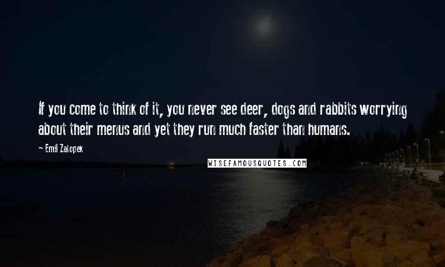 Emil Zatopek Quotes: If you come to think of it, you never see deer, dogs and rabbits worrying about their menus and yet they run much faster than humans.