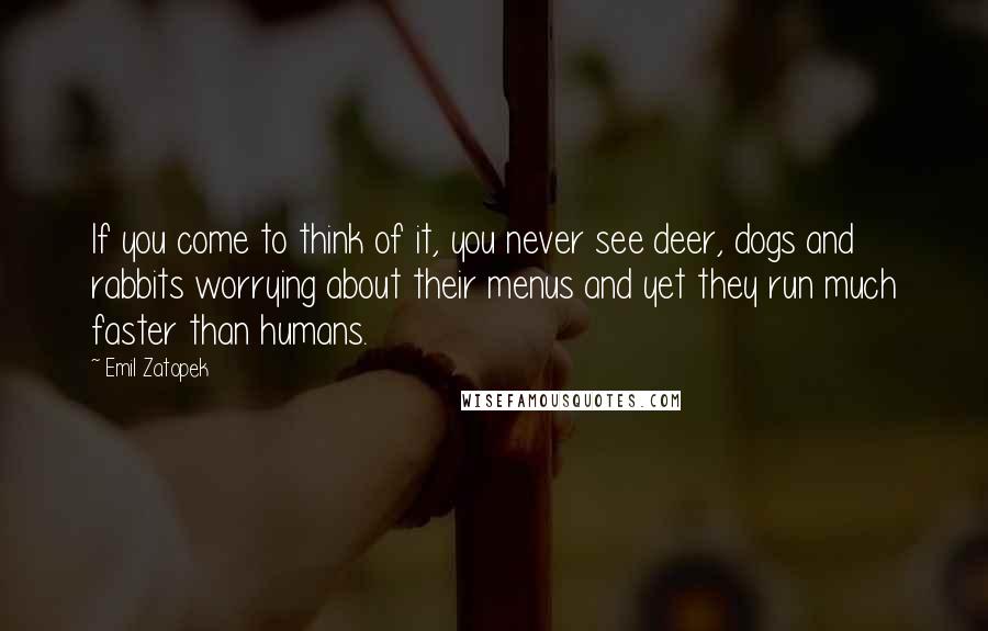 Emil Zatopek Quotes: If you come to think of it, you never see deer, dogs and rabbits worrying about their menus and yet they run much faster than humans.