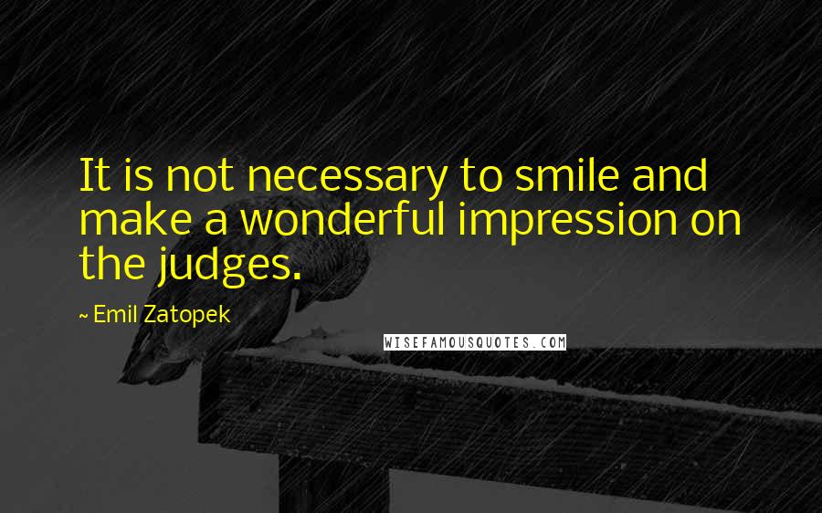 Emil Zatopek Quotes: It is not necessary to smile and make a wonderful impression on the judges.