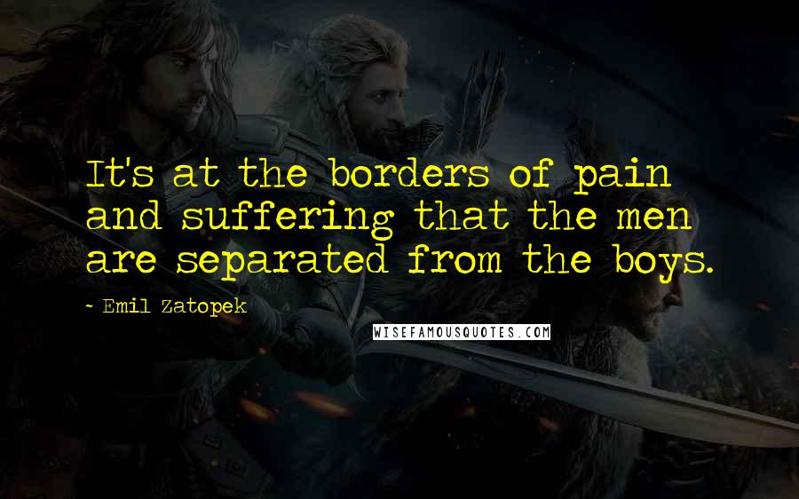 Emil Zatopek Quotes: It's at the borders of pain and suffering that the men are separated from the boys.