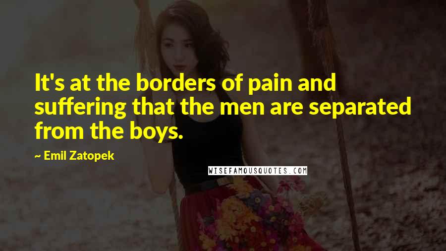 Emil Zatopek Quotes: It's at the borders of pain and suffering that the men are separated from the boys.