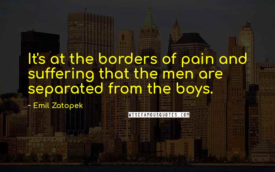 Emil Zatopek Quotes: It's at the borders of pain and suffering that the men are separated from the boys.