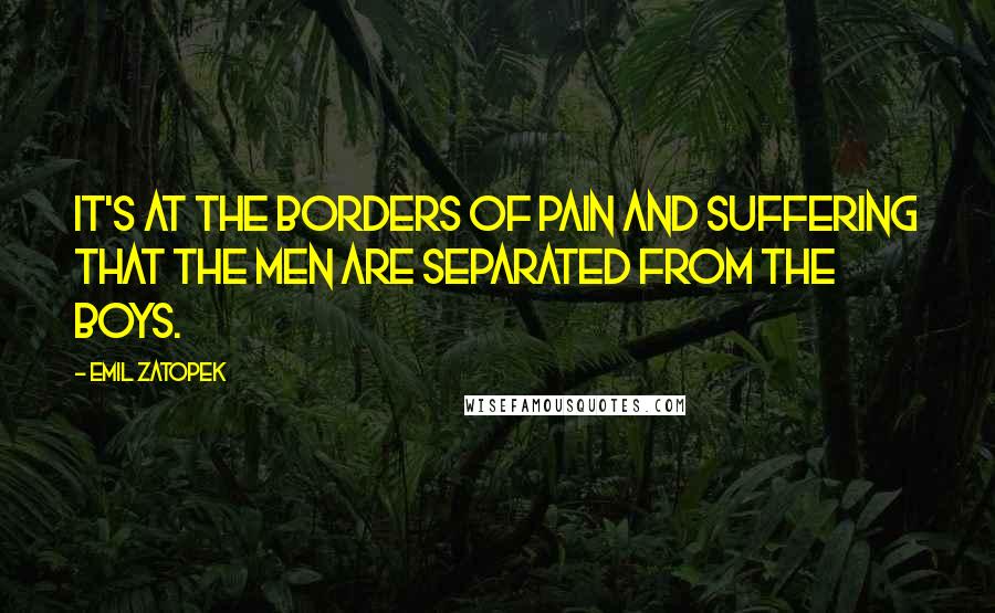 Emil Zatopek Quotes: It's at the borders of pain and suffering that the men are separated from the boys.