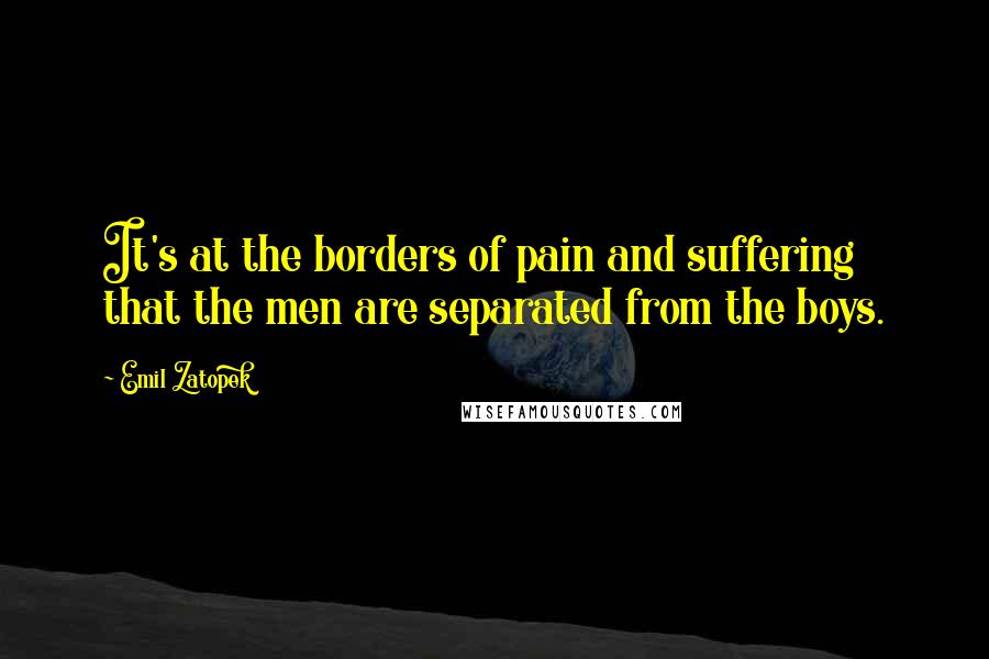 Emil Zatopek Quotes: It's at the borders of pain and suffering that the men are separated from the boys.