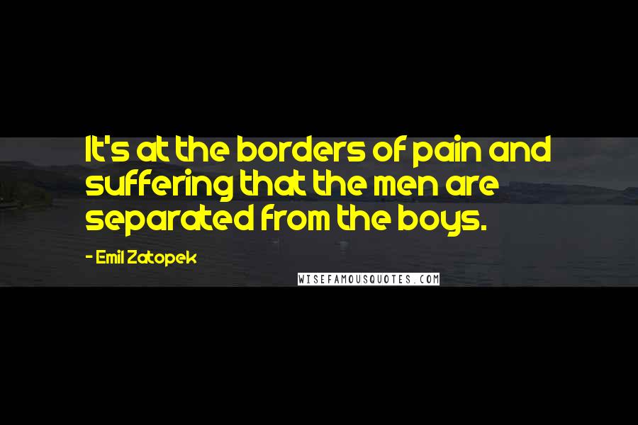 Emil Zatopek Quotes: It's at the borders of pain and suffering that the men are separated from the boys.