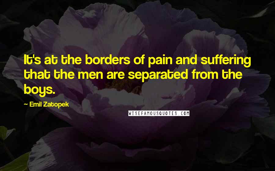 Emil Zatopek Quotes: It's at the borders of pain and suffering that the men are separated from the boys.