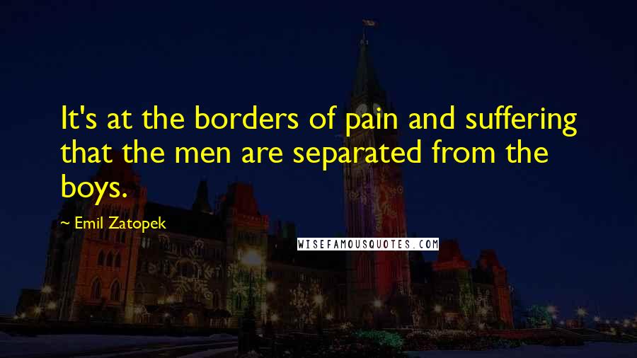 Emil Zatopek Quotes: It's at the borders of pain and suffering that the men are separated from the boys.