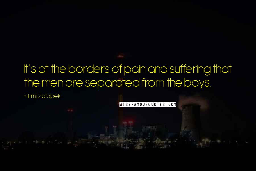 Emil Zatopek Quotes: It's at the borders of pain and suffering that the men are separated from the boys.