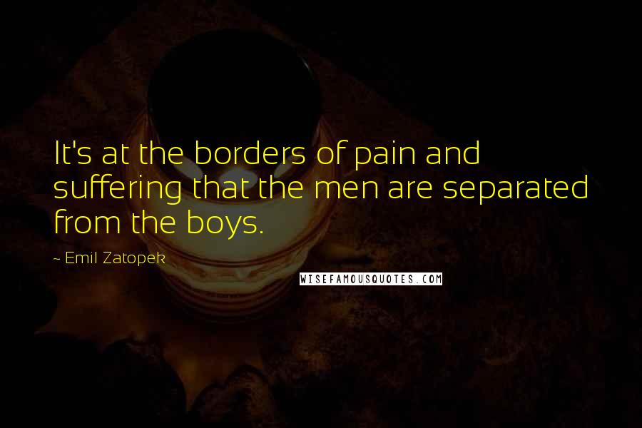 Emil Zatopek Quotes: It's at the borders of pain and suffering that the men are separated from the boys.