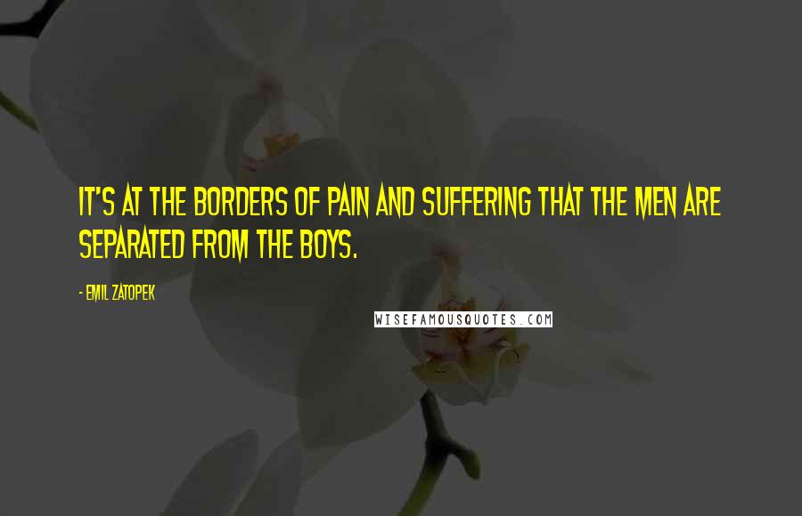 Emil Zatopek Quotes: It's at the borders of pain and suffering that the men are separated from the boys.