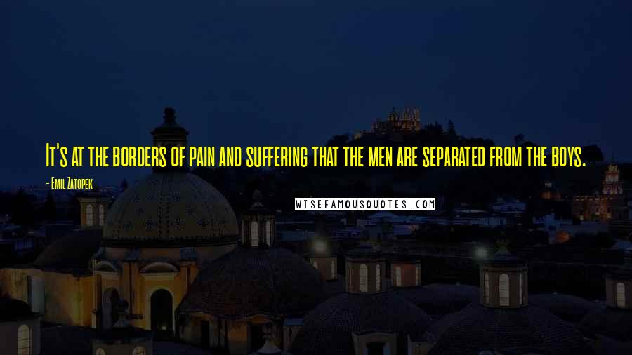 Emil Zatopek Quotes: It's at the borders of pain and suffering that the men are separated from the boys.