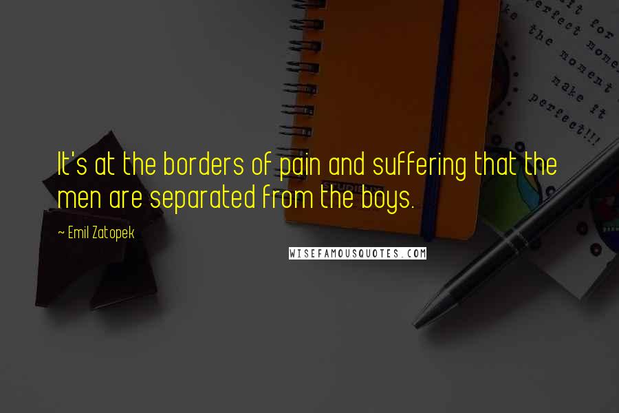 Emil Zatopek Quotes: It's at the borders of pain and suffering that the men are separated from the boys.