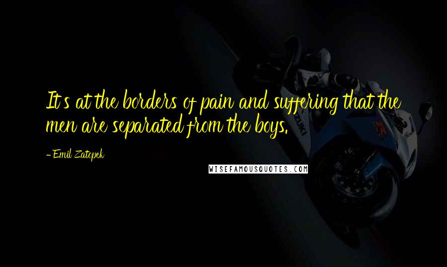 Emil Zatopek Quotes: It's at the borders of pain and suffering that the men are separated from the boys.