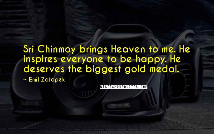 Emil Zatopek Quotes: Sri Chinmoy brings Heaven to me. He inspires everyone to be happy. He deserves the biggest gold medal.