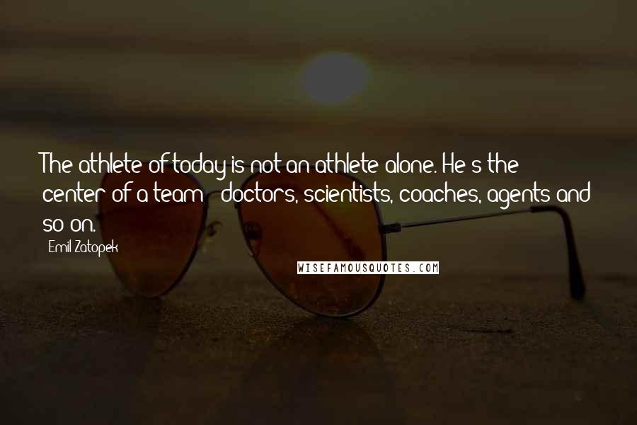Emil Zatopek Quotes: The athlete of today is not an athlete alone. He's the center of a team - doctors, scientists, coaches, agents and so on.
