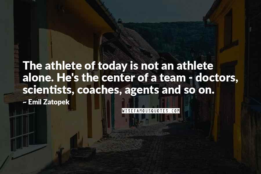 Emil Zatopek Quotes: The athlete of today is not an athlete alone. He's the center of a team - doctors, scientists, coaches, agents and so on.