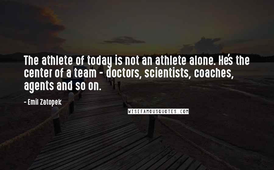 Emil Zatopek Quotes: The athlete of today is not an athlete alone. He's the center of a team - doctors, scientists, coaches, agents and so on.