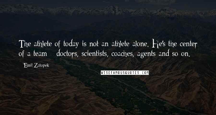 Emil Zatopek Quotes: The athlete of today is not an athlete alone. He's the center of a team - doctors, scientists, coaches, agents and so on.