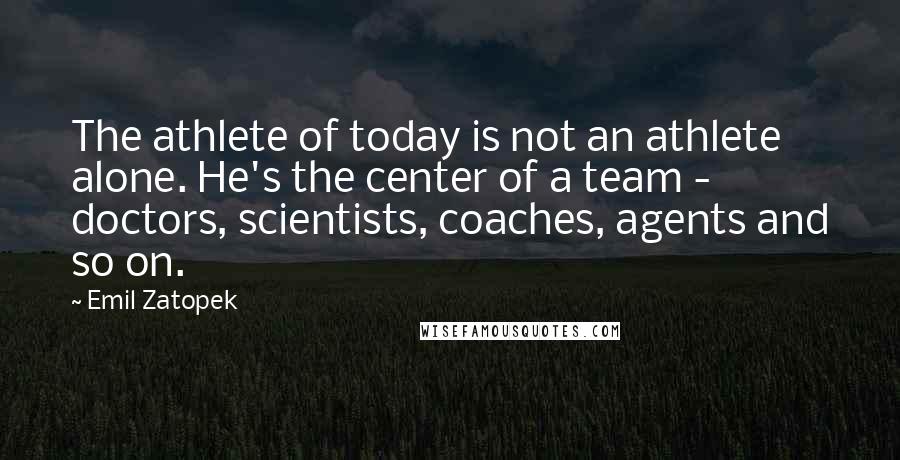 Emil Zatopek Quotes: The athlete of today is not an athlete alone. He's the center of a team - doctors, scientists, coaches, agents and so on.