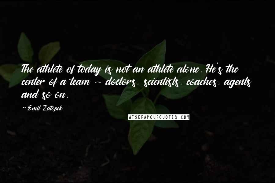 Emil Zatopek Quotes: The athlete of today is not an athlete alone. He's the center of a team - doctors, scientists, coaches, agents and so on.