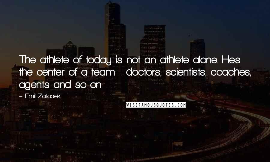 Emil Zatopek Quotes: The athlete of today is not an athlete alone. He's the center of a team - doctors, scientists, coaches, agents and so on.