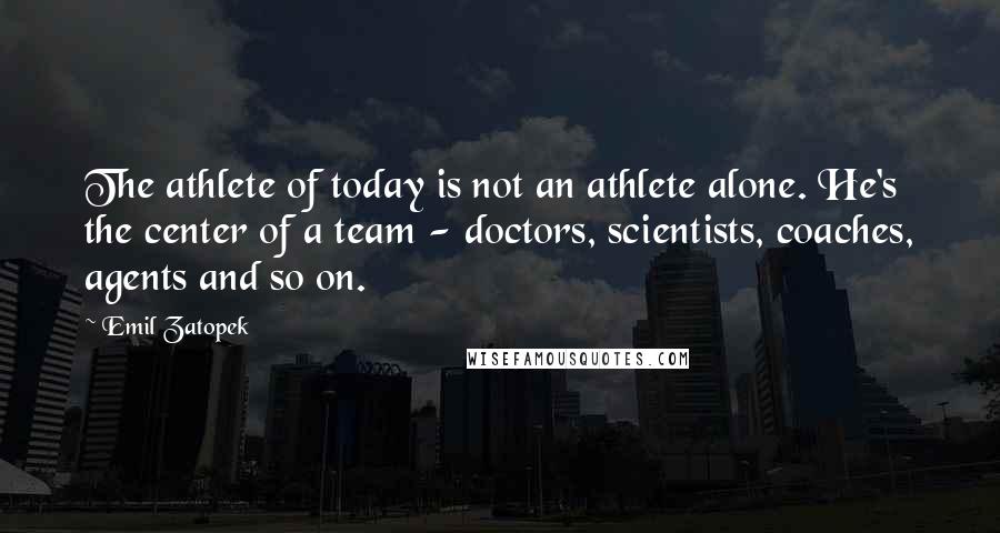 Emil Zatopek Quotes: The athlete of today is not an athlete alone. He's the center of a team - doctors, scientists, coaches, agents and so on.