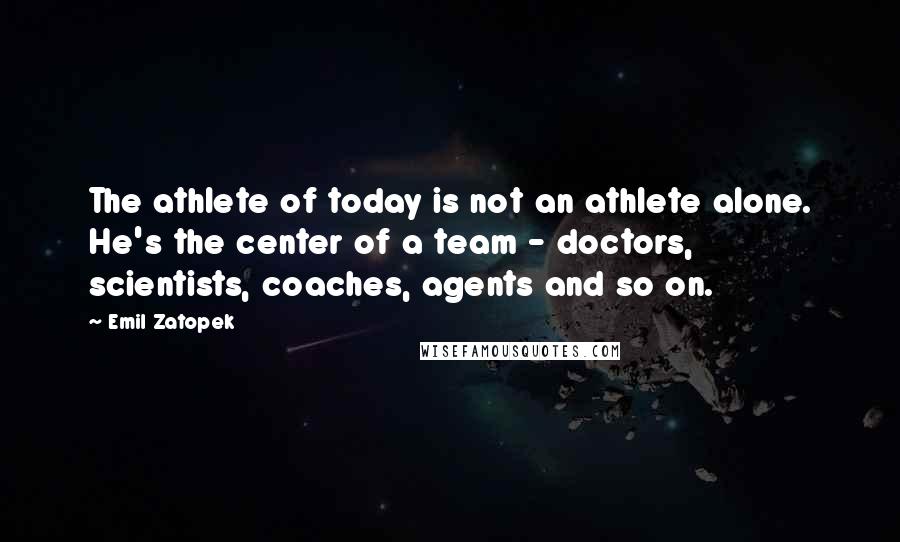 Emil Zatopek Quotes: The athlete of today is not an athlete alone. He's the center of a team - doctors, scientists, coaches, agents and so on.