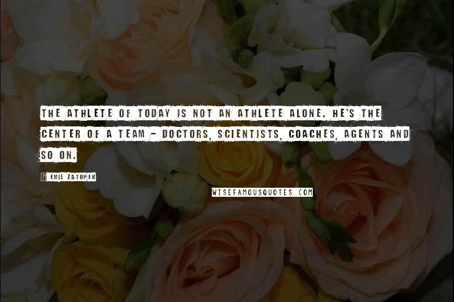 Emil Zatopek Quotes: The athlete of today is not an athlete alone. He's the center of a team - doctors, scientists, coaches, agents and so on.