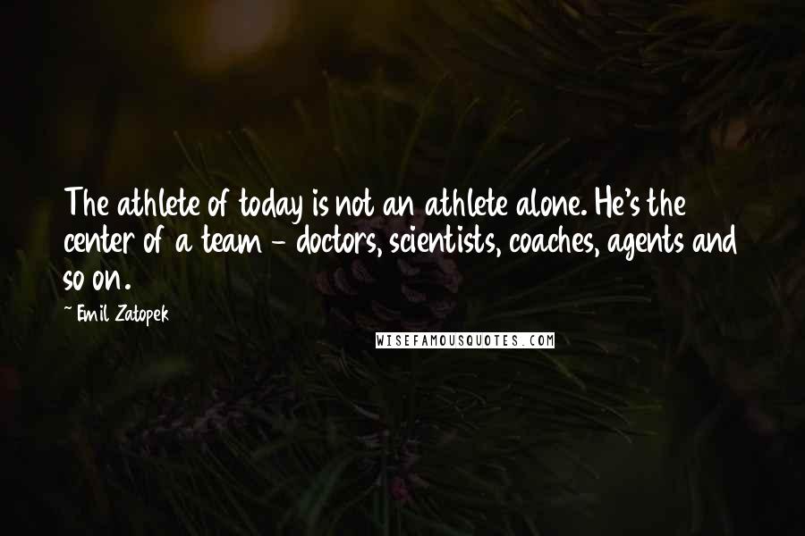 Emil Zatopek Quotes: The athlete of today is not an athlete alone. He's the center of a team - doctors, scientists, coaches, agents and so on.