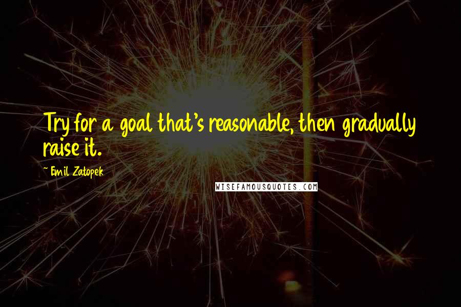 Emil Zatopek Quotes: Try for a goal that's reasonable, then gradually raise it.