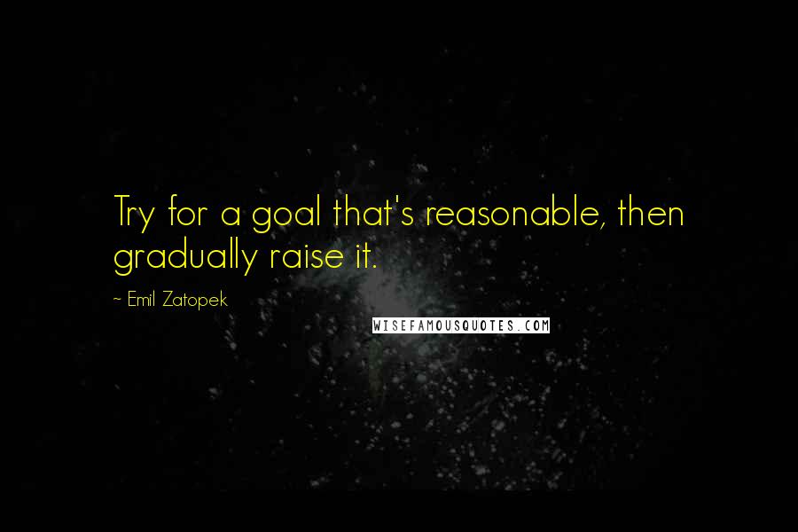 Emil Zatopek Quotes: Try for a goal that's reasonable, then gradually raise it.