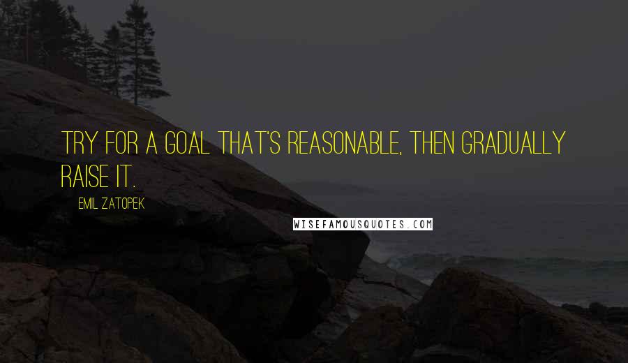 Emil Zatopek Quotes: Try for a goal that's reasonable, then gradually raise it.