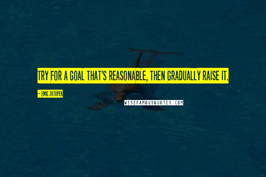 Emil Zatopek Quotes: Try for a goal that's reasonable, then gradually raise it.